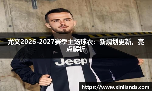 尤文2026-2027赛季主场球衣：新规划更新，亮点解析